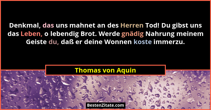 Denkmal, das uns mahnet an des Herren Tod! Du gibst uns das Leben, o lebendig Brot. Werde gnädig Nahrung meinem Geiste du, daß er d... - Thomas von Aquin