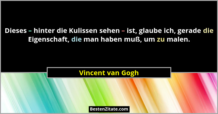 Dieses – hinter die Kulissen sehen – ist, glaube ich, gerade die Eigenschaft, die man haben muß, um zu malen.... - Vincent van Gogh