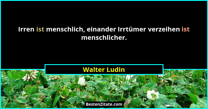 Irren ist menschlich, einander Irrtümer verzeihen ist menschlicher.... - Walter Ludin