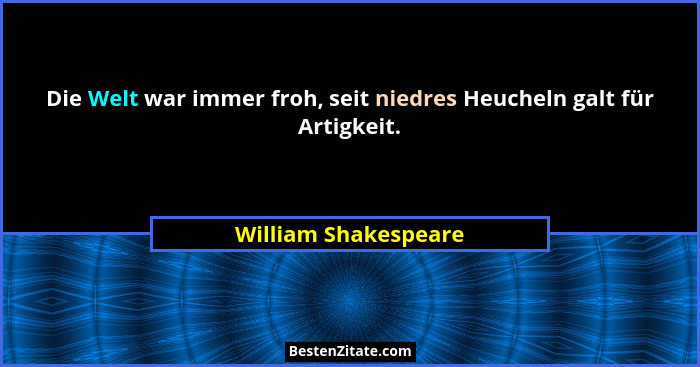 Die Welt war immer froh, seit niedres Heucheln galt für Artigkeit.... - William Shakespeare