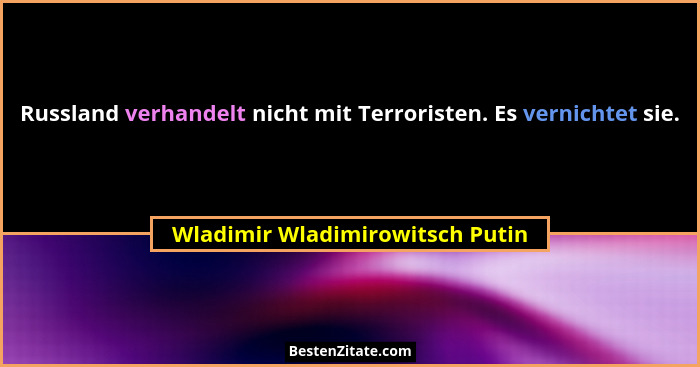 Russland verhandelt nicht mit Terroristen. Es vernichtet sie.... - Wladimir Wladimirowitsch Putin
