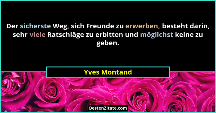 Der sicherste Weg, sich Freunde zu erwerben, besteht darin, sehr viele Ratschläge zu erbitten und möglichst keine zu geben.... - Yves Montand