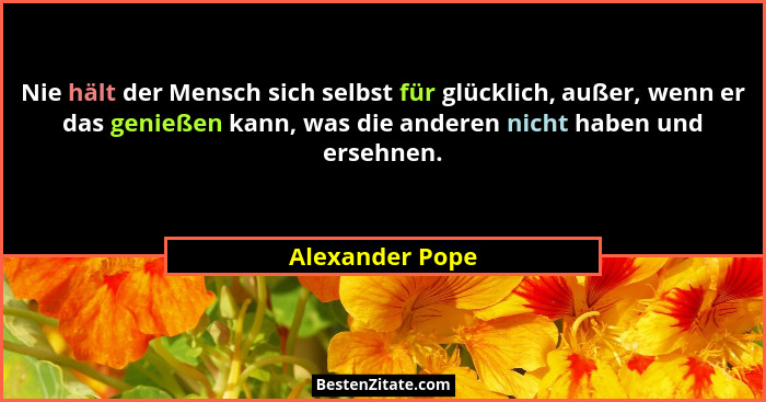 Nie hält der Mensch sich selbst für glücklich, außer, wenn er das genießen kann, was die anderen nicht haben und ersehnen.... - Alexander Pope