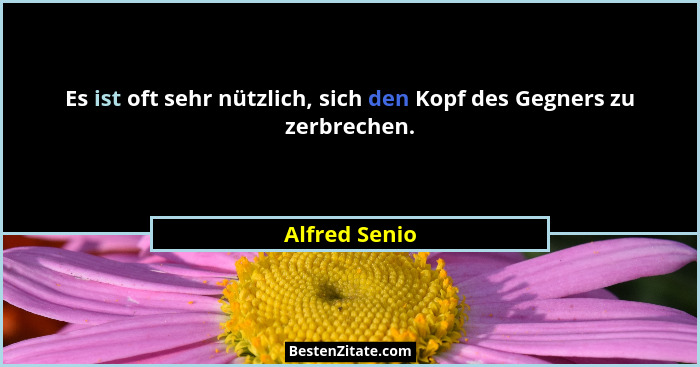 Es ist oft sehr nützlich, sich den Kopf des Gegners zu zerbrechen.... - Alfred Senio