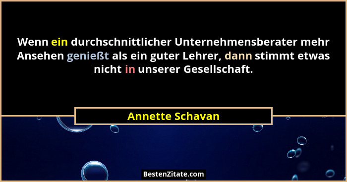 Wenn ein durchschnittlicher Unternehmensberater mehr Ansehen genießt als ein guter Lehrer, dann stimmt etwas nicht in unserer Gesell... - Annette Schavan