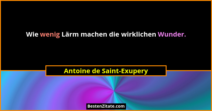 Wie wenig Lärm machen die wirklichen Wunder.... - Antoine de Saint-Exupery