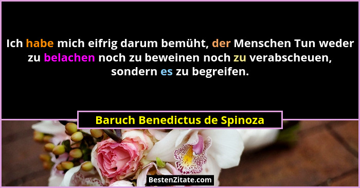 Ich habe mich eifrig darum bemüht, der Menschen Tun weder zu belachen noch zu beweinen noch zu verabscheuen, sondern es... - Baruch Benedictus de Spinoza