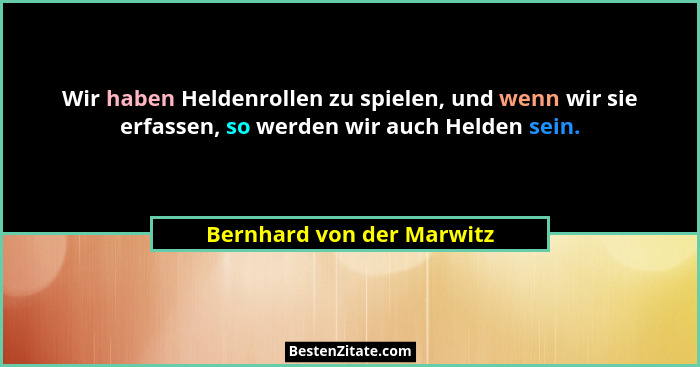 Wir haben Heldenrollen zu spielen, und wenn wir sie erfassen, so werden wir auch Helden sein.... - Bernhard von der Marwitz