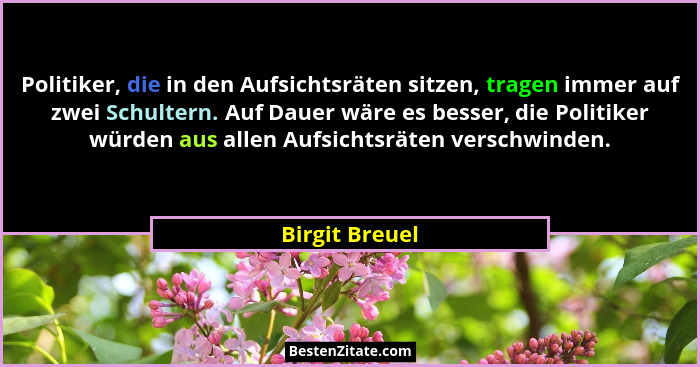 Politiker, die in den Aufsichtsräten sitzen, tragen immer auf zwei Schultern. Auf Dauer wäre es besser, die Politiker würden aus allen... - Birgit Breuel