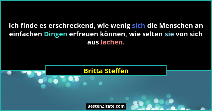 Ich finde es erschreckend, wie wenig sich die Menschen an einfachen Dingen erfreuen können, wie selten sie von sich aus lachen.... - Britta Steffen