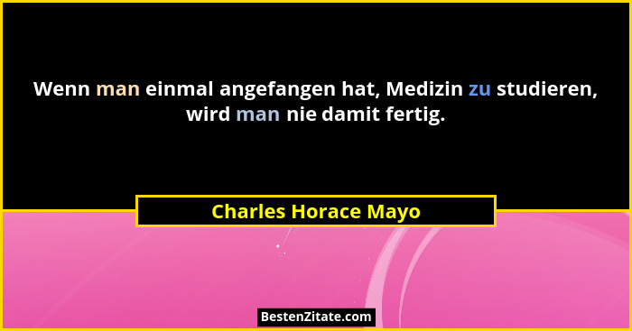Wenn man einmal angefangen hat, Medizin zu studieren, wird man nie damit fertig.... - Charles Horace Mayo