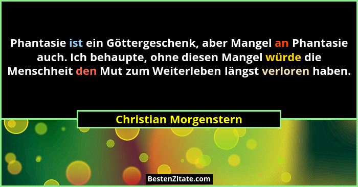 Phantasie ist ein Göttergeschenk, aber Mangel an Phantasie auch. Ich behaupte, ohne diesen Mangel würde die Menschheit den Mut... - Christian Morgenstern