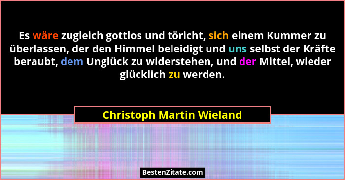 Es wäre zugleich gottlos und töricht, sich einem Kummer zu überlassen, der den Himmel beleidigt und uns selbst der Kräfte b... - Christoph Martin Wieland