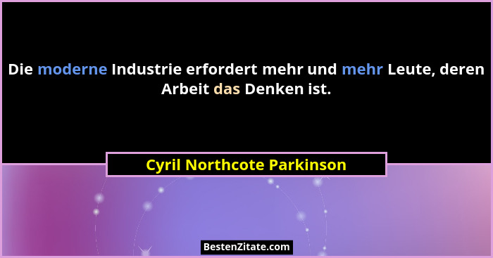 Die moderne Industrie erfordert mehr und mehr Leute, deren Arbeit das Denken ist.... - Cyril Northcote Parkinson