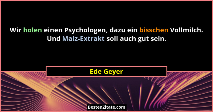 Wir holen einen Psychologen, dazu ein bisschen Vollmilch. Und Malz-Extrakt soll auch gut sein.... - Ede Geyer