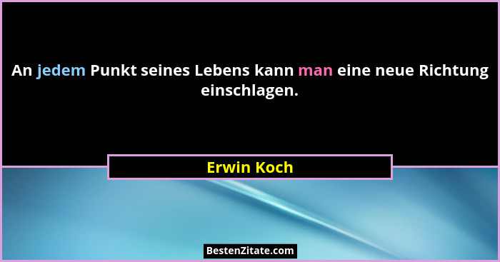 An jedem Punkt seines Lebens kann man eine neue Richtung einschlagen.... - Erwin Koch