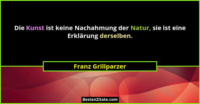 Die Kunst ist keine Nachahmung der Natur, sie ist eine Erklärung derselben.... - Franz Grillparzer
