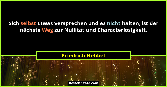 Sich selbst Etwas versprechen und es nicht halten, ist der nächste Weg zur Nullität und Characterlosigkeit.... - Friedrich Hebbel