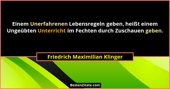 Einem Unerfahrenen Lebensregeln geben, heißt einem Ungeübten Unterricht im Fechten durch Zuschauen geben.... - Friedrich Maximilian Klinger