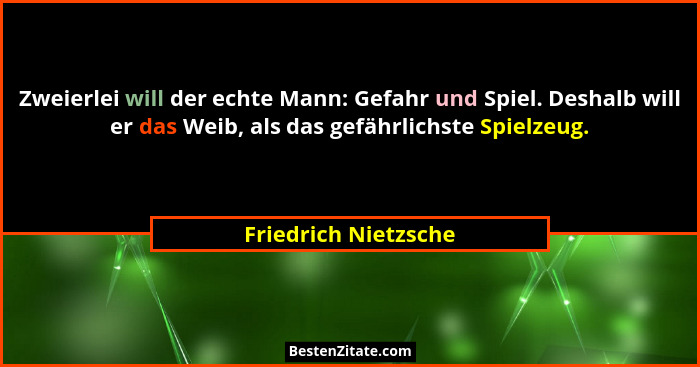 Zweierlei will der echte Mann: Gefahr und Spiel. Deshalb will er das Weib, als das gefährlichste Spielzeug.... - Friedrich Nietzsche