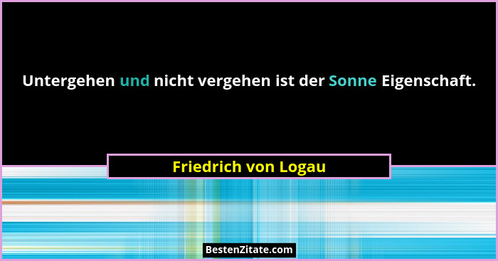 Untergehen und nicht vergehen ist der Sonne Eigenschaft.... - Friedrich von Logau