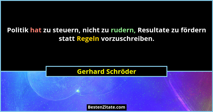 Politik hat zu steuern, nicht zu rudern, Resultate zu fördern statt Regeln vorzuschreiben.... - Gerhard Schröder