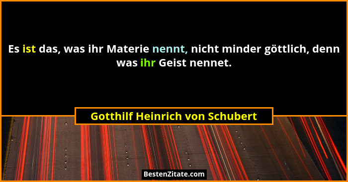 Es ist das, was ihr Materie nennt, nicht minder göttlich, denn was ihr Geist nennet.... - Gotthilf Heinrich von Schubert