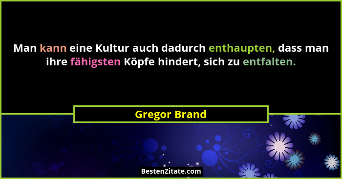 Man kann eine Kultur auch dadurch enthaupten, dass man ihre fähigsten Köpfe hindert, sich zu entfalten.... - Gregor Brand