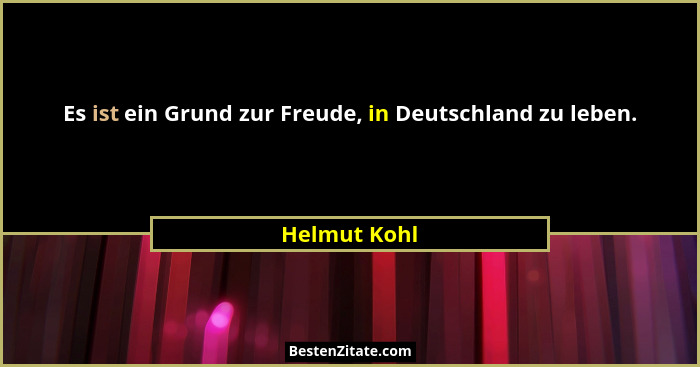 Es ist ein Grund zur Freude, in Deutschland zu leben.... - Helmut Kohl
