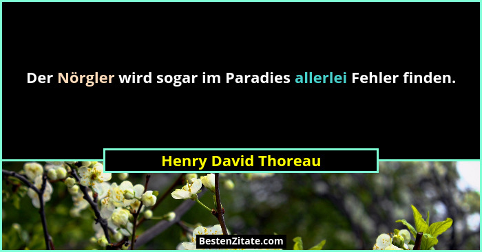 Der Nörgler wird sogar im Paradies allerlei Fehler finden.... - Henry David Thoreau