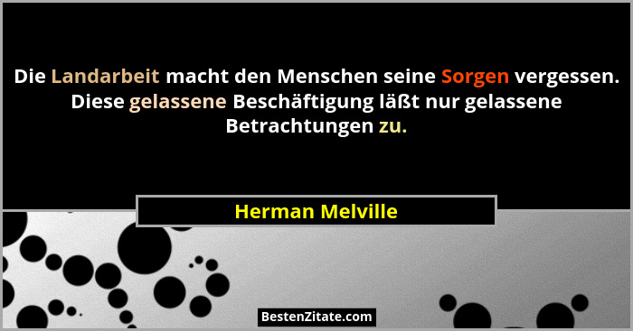 Die Landarbeit macht den Menschen seine Sorgen vergessen. Diese gelassene Beschäftigung läßt nur gelassene Betrachtungen zu.... - Herman Melville