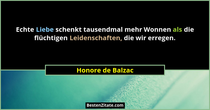 Echte Liebe schenkt tausendmal mehr Wonnen als die flüchtigen Leidenschaften, die wir erregen.... - Honore de Balzac