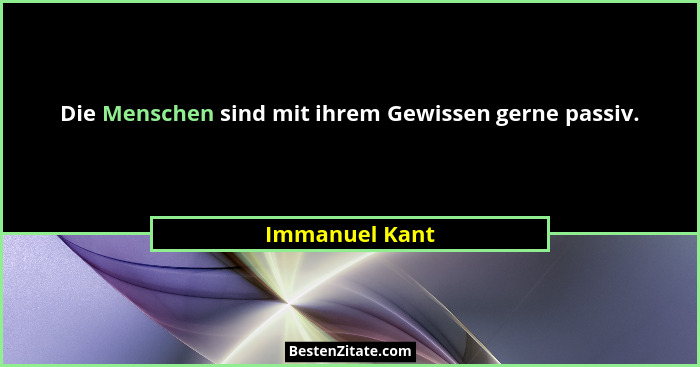 Die Menschen sind mit ihrem Gewissen gerne passiv.... - Immanuel Kant