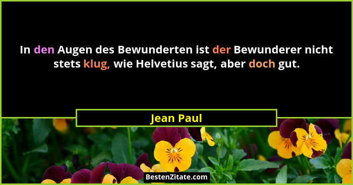In den Augen des Bewunderten ist der Bewunderer nicht stets klug, wie Helvetius sagt, aber doch gut.... - Jean Paul