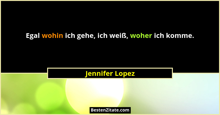 Egal wohin ich gehe, ich weiß, woher ich komme.... - Jennifer Lopez