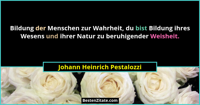 Bildung der Menschen zur Wahrheit, du bist Bildung ihres Wesens und ihrer Natur zu beruhigender Weisheit.... - Johann Heinrich Pestalozzi