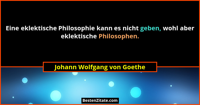 Eine eklektische Philosophie kann es nicht geben, wohl aber eklektische Philosophen.... - Johann Wolfgang von Goethe