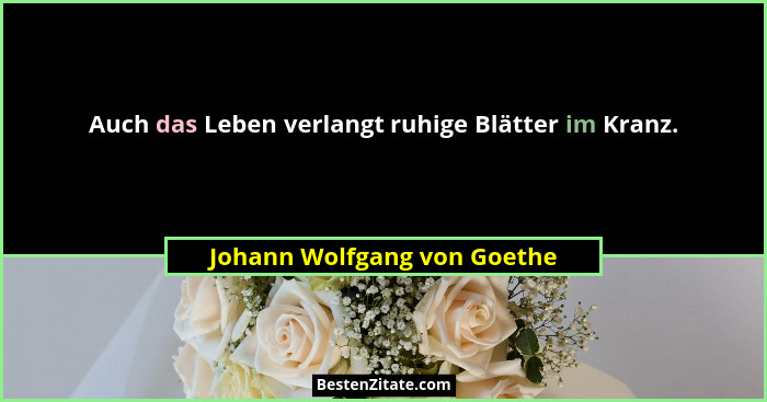 Auch das Leben verlangt ruhige Blätter im Kranz.... - Johann Wolfgang von Goethe