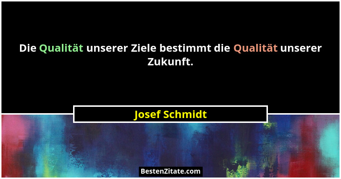 Die Qualität unserer Ziele bestimmt die Qualität unserer Zukunft.... - Josef Schmidt