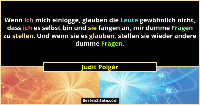 Wenn ich mich einlogge, glauben die Leute gewöhnlich nicht, dass ich es selbst bin und sie fangen an, mir dumme Fragen zu stellen. Und... - Judit Polgár