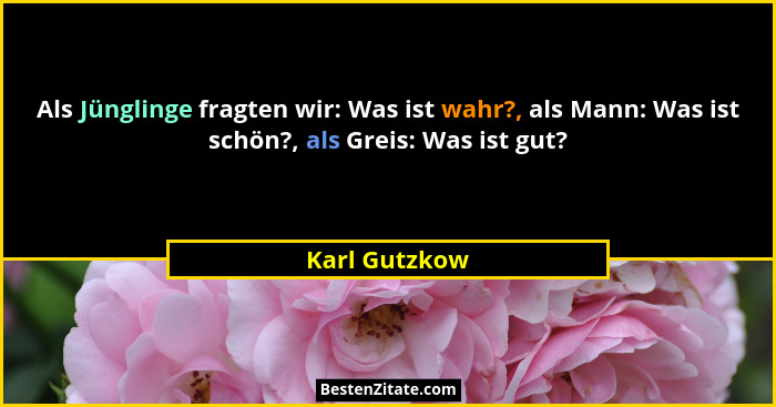 Als Jünglinge fragten wir: Was ist wahr?, als Mann: Was ist schön?, als Greis: Was ist gut?... - Karl Gutzkow