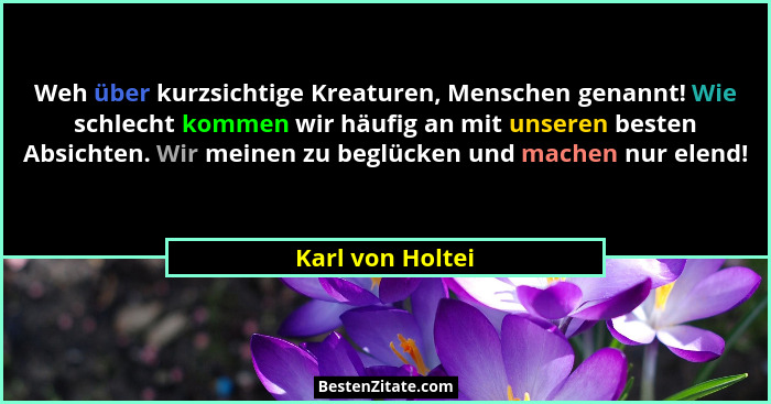Weh über kurzsichtige Kreaturen, Menschen genannt! Wie schlecht kommen wir häufig an mit unseren besten Absichten. Wir meinen zu beg... - Karl von Holtei