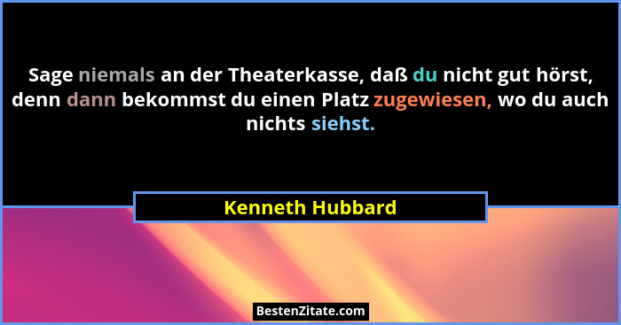 Sage niemals an der Theaterkasse, daß du nicht gut hörst, denn dann bekommst du einen Platz zugewiesen, wo du auch nichts siehst.... - Kenneth Hubbard