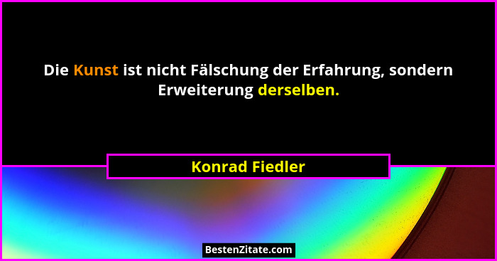 Die Kunst ist nicht Fälschung der Erfahrung, sondern Erweiterung derselben.... - Konrad Fiedler