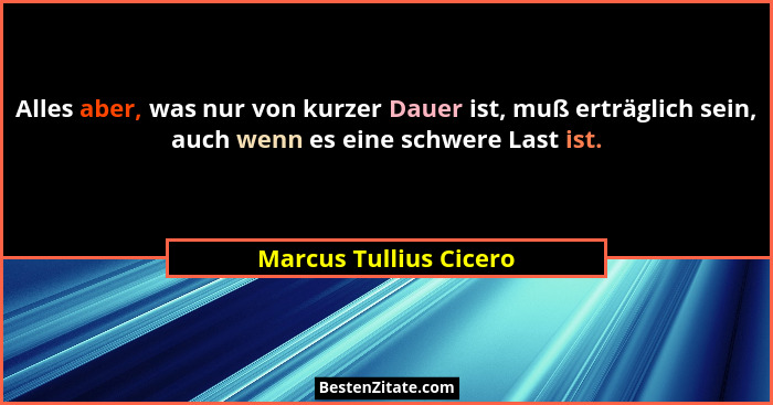 Alles aber, was nur von kurzer Dauer ist, muß erträglich sein, auch wenn es eine schwere Last ist.... - Marcus Tullius Cicero