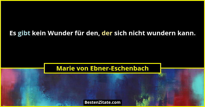 Es gibt kein Wunder für den, der sich nicht wundern kann.... - Marie von Ebner-Eschenbach