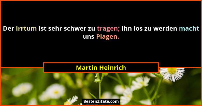 Der Irrtum ist sehr schwer zu tragen; Ihn los zu werden macht uns Plagen.... - Martin Heinrich