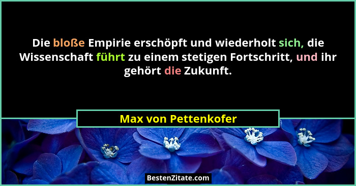 Die bloße Empirie erschöpft und wiederholt sich, die Wissenschaft führt zu einem stetigen Fortschritt, und ihr gehört die Zukunf... - Max von Pettenkofer