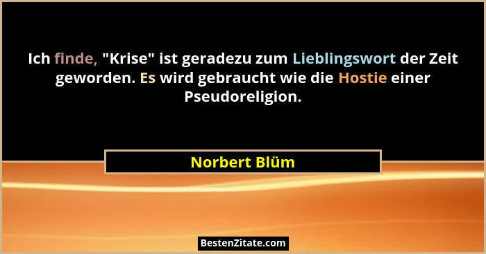 Ich finde, "Krise" ist geradezu zum Lieblingswort der Zeit geworden. Es wird gebraucht wie die Hostie einer Pseudoreligion.... - Norbert Blüm