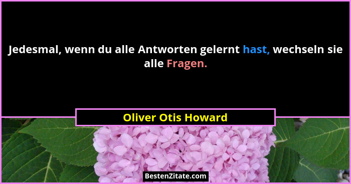 Jedesmal, wenn du alle Antworten gelernt hast, wechseln sie alle Fragen.... - Oliver Otis Howard